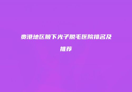 贵港地区腋下光子脱毛医院排名及推荐