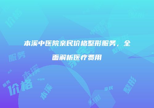 本溪中医院亲民价格整形服务，全面解析医疗费用
