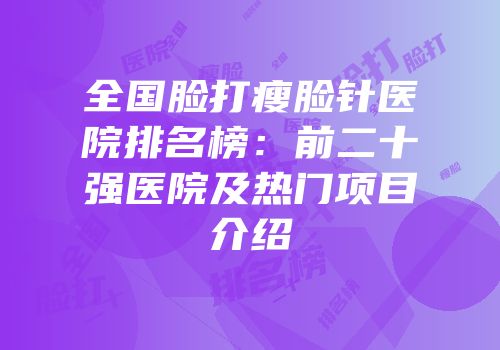 全国脸打瘦脸针医院排名榜：前二十强医院及热门项目介绍