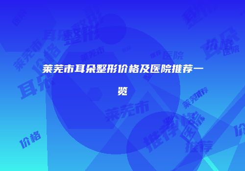 莱芜市耳朵整形价格及医院推荐一览