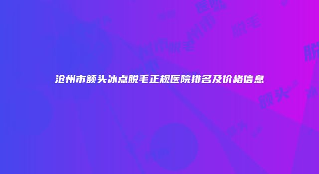 沧州市额头冰点脱毛正规医院排名及价格信息