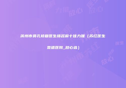 滨州市鼻孔修复医生排名前十佳力推（苏红医生靠谱医院_放心选）