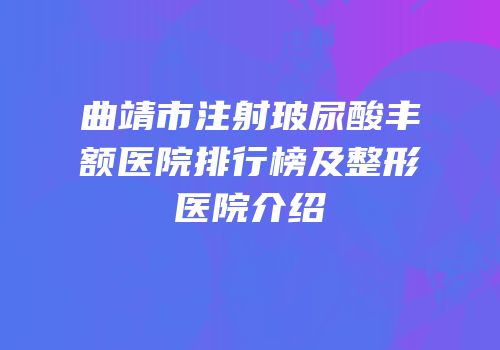 曲靖市注射玻尿酸丰额医院排行榜及整形医院介绍