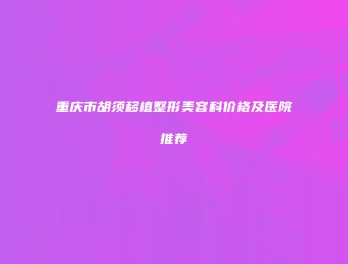 重庆市胡须移植整形美容科价格及医院推荐