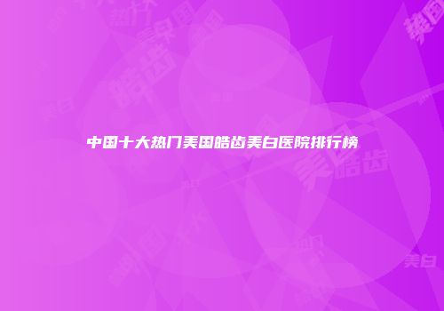 中国十大热门美国皓齿美白医院排行榜