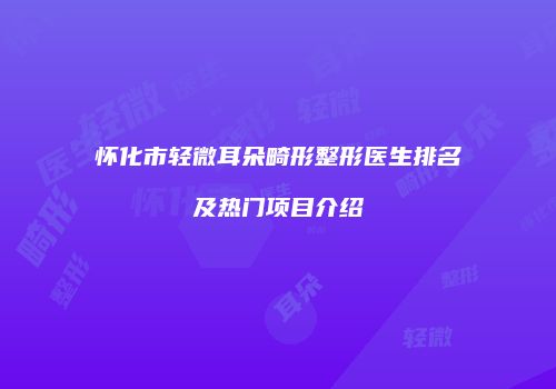 怀化市轻微耳朵畸形整形医生排名及热门项目介绍