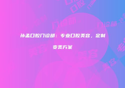 孙孟口腔门诊部：专业口腔美容，定制变美方案