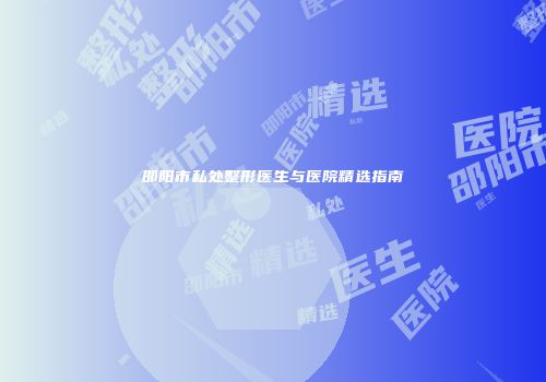 邵阳市私处整形医生与医院精选指南