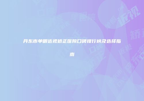 丹东市单眼近视矫正医院口碑排行榜及选择指南