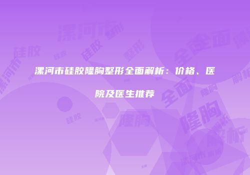 漯河市硅胶隆胸整形全面解析：价格、医院及医生推荐