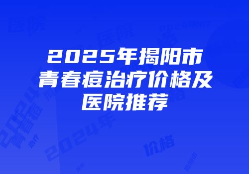 2025年揭阳市青春痘治疗价格及医院推荐