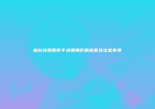 烟台外阴整形手术费用影响因素及注意事项