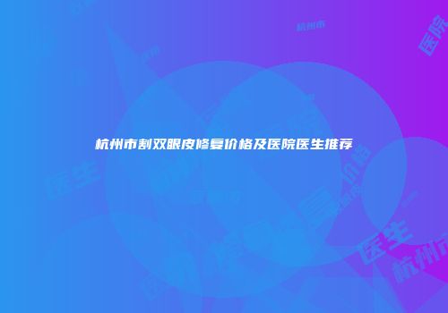 杭州市割双眼皮修复价格及医院医生推荐
