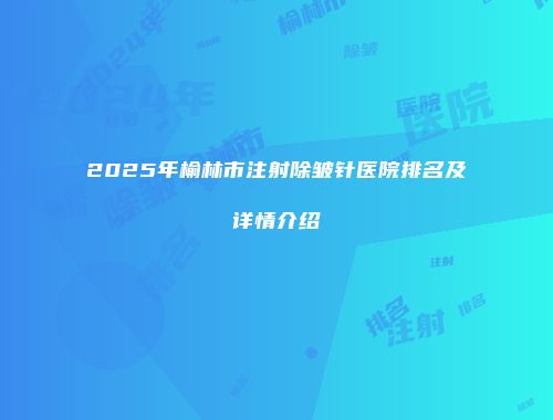 2025年榆林市注射除皱针医院排名及详情介绍