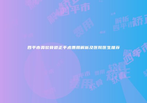 四平市鼻软骨矫正手术费用解析及医院医生推荐