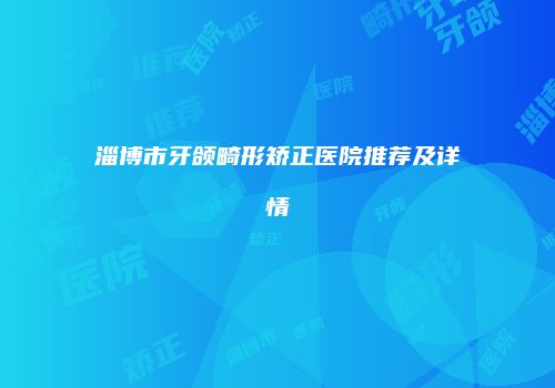淄博市牙颌畸形矫正医院推荐及详情