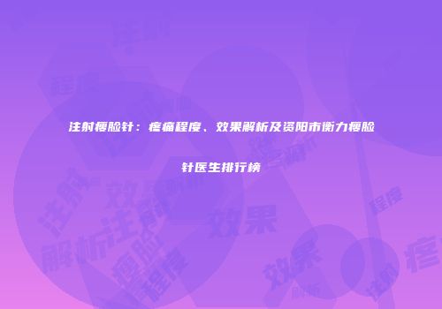 注射瘦脸针：疼痛程度、效果解析及资阳市衡力瘦脸针医生排行榜