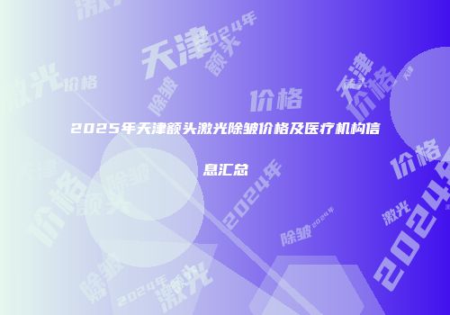 2025年天津额头激光除皱价格及医疗机构信息汇总