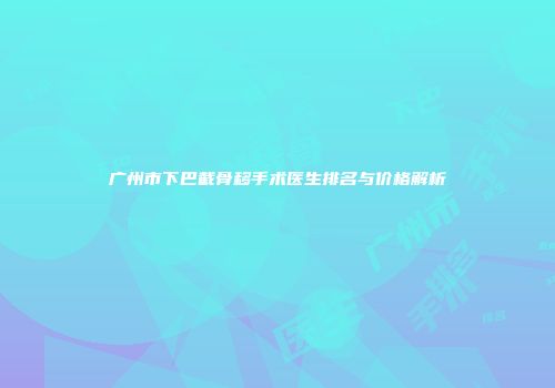 广州市下巴截骨移手术医生排名与价格解析