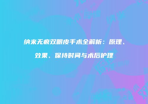 纳米无痕双眼皮手术全解析：原理、效果、保持时间与术后护理