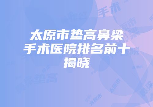 太原市垫高鼻梁手术医院排名前十揭晓