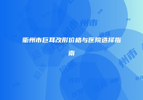 衢州市巨耳改形价格与医院选择指南
