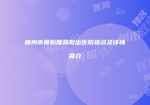 锦州市骨粉隆鼻取出医院排名及详情简介
