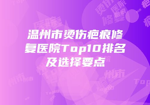 温州市烫伤疤痕修复医院Top10排名及选择要点
