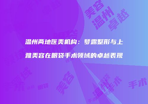 温州两地医美机构：梦露整形与上雅美容在眼袋手术领域的卓越表现