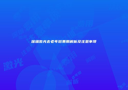 深圳激光去老年斑费用解析及注意事项