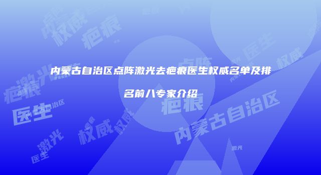 内蒙古自治区点阵激光去疤痕医生权威名单及排名前八专家介绍
