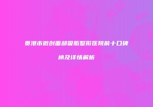 贵港市微创面部吸脂整形医院前十口碑榜及详情解析