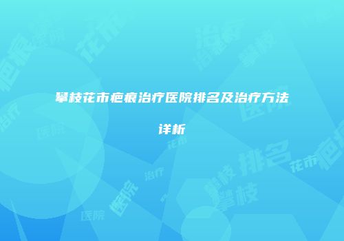 攀枝花市疤痕治疗医院排名及治疗方法详析