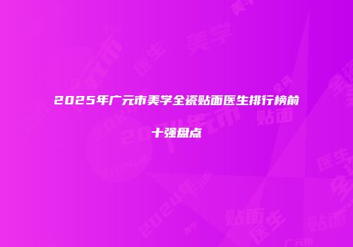 2025年广元市美学全瓷贴面医生排行榜前十强盘点