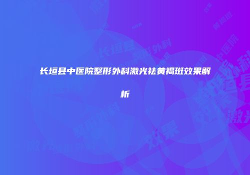 长垣县中医院整形外科激光祛黄褐斑效果解析