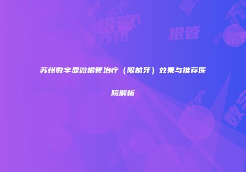 苏州数字显微根管治疗（限前牙）效果与推荐医院解析