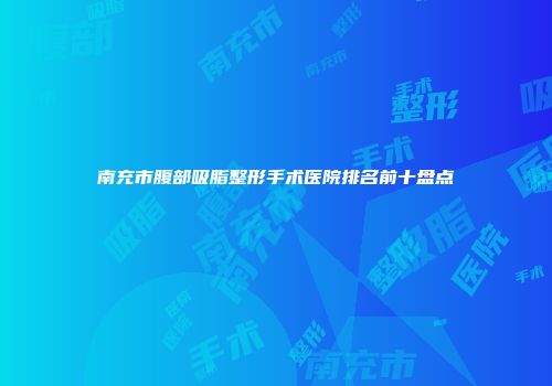 南充市腹部吸脂整形手术医院排名前十盘点