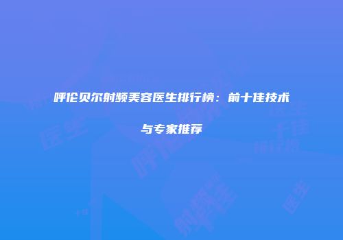 呼伦贝尔射频美容医生排行榜：前十佳技术与专家推荐