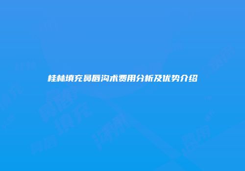 桂林填充鼻唇沟术费用分析及优势介绍