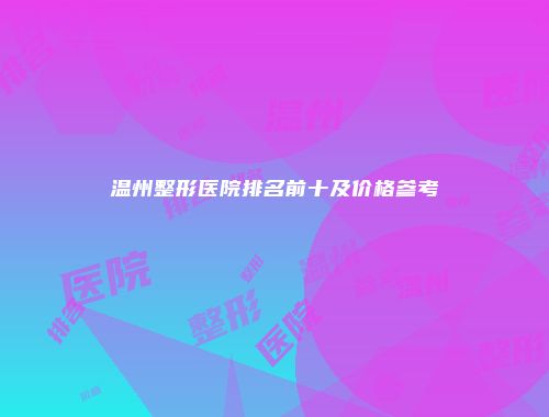 温州整形医院排名前十及价格参考