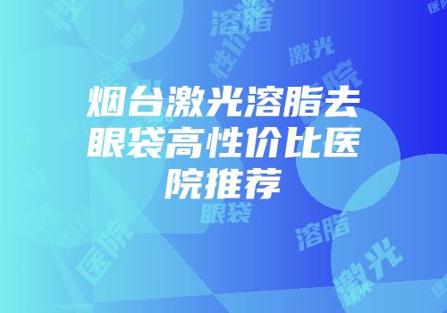 烟台激光溶脂去眼袋高性价比医院推荐