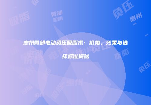 惠州臀部电动负压吸脂术：价格、效果与选择标准揭秘