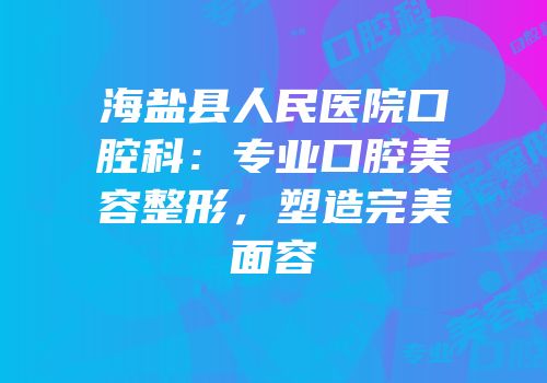 海盐县人民医院口腔科：专业口腔美容整形，塑造完美面容