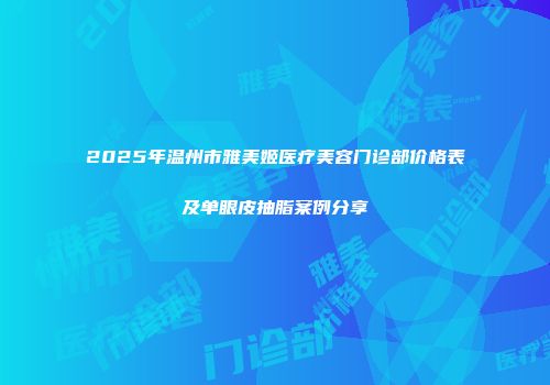 2025年温州市雅美姬医疗美容门诊部价格表及单眼皮抽脂案例分享