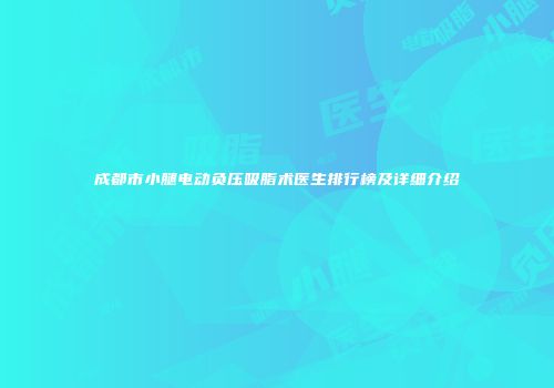 成都市小腿电动负压吸脂术医生排行榜及详细介绍