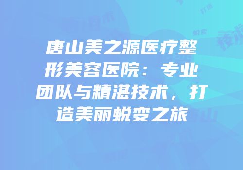 唐山美之源医疗整形美容医院：专业团队与精湛技术，打造美丽蜕变之旅