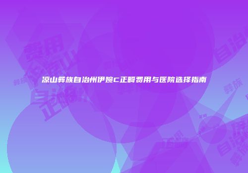 凉山彝族自治州伊婉C正畸费用与医院选择指南
