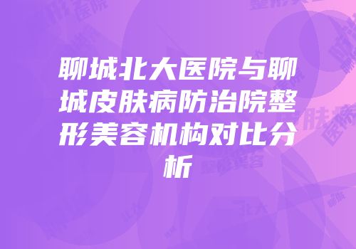聊城北大医院与聊城皮肤病防治院整形美容机构对比分析