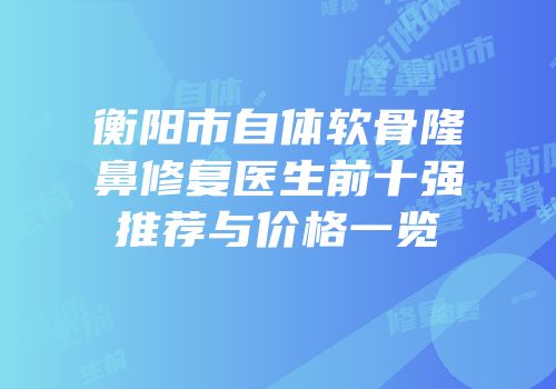 衡阳市自体软骨隆鼻修复医生前十强推荐与价格一览