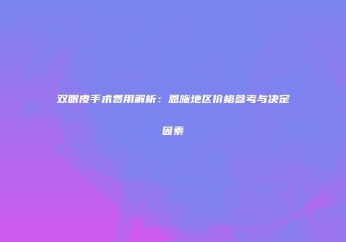 双眼皮手术费用解析：恩施地区价格参考与决定因素